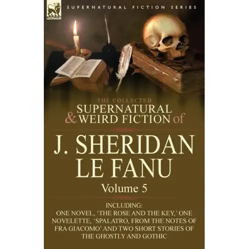 The Collected Supernatural and Weird Fiction of J. Sheridan Le Fanu: Volume 5-Including One Novel, 'The Rose and the Key, ' One Novelette, 'Spalatro,