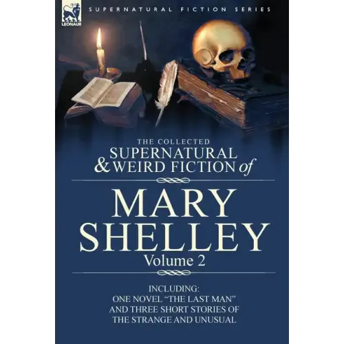 The Collected Supernatural and Weird Fiction of Mary Shelley Volume 2: Including One Novel the Last Man and Three Short Stories of the Strange and U