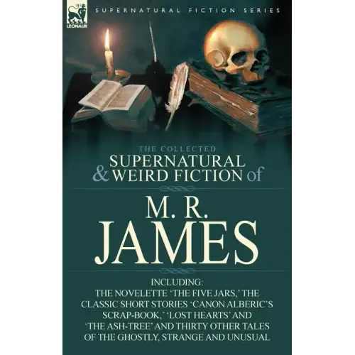 The Collected Supernatural & Weird Fiction of M. R. James: The Novelette 'The Five Jars, ' the Classic Short Stories 'Canon Alberic's Scrap-Book, ' 'l