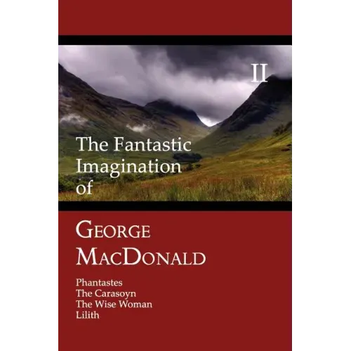 The Fantastic Imagination of George MacDonald, Volume II: Phantastes, the Carasoyn, the Wise Woman, Lilith