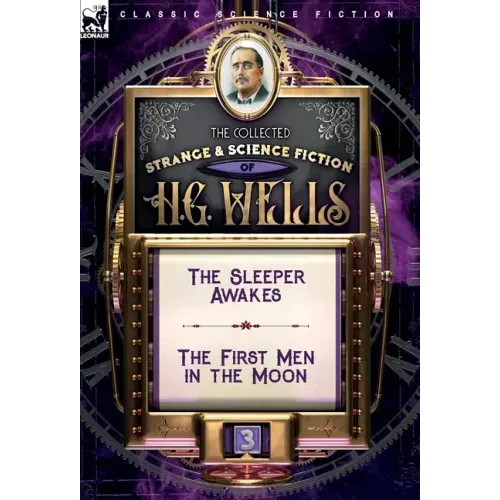 The Collected Strange & Science Fiction of H. G. Wells: Volume 3-The Sleeper Awakes & The First Men in the Moon