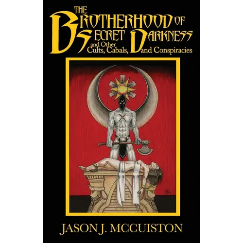 The Brotherhood of Secret Darkness and Other Cults, Cabals, and Conspiracies