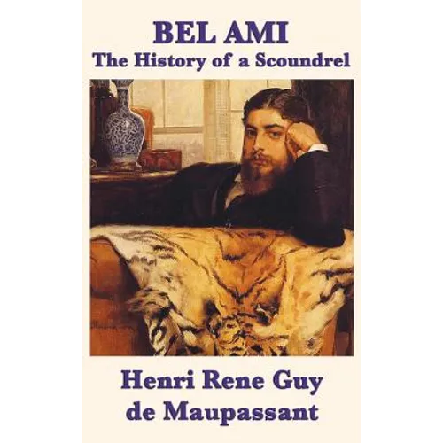 Bel Ami the History of a Scoundrel: A Classic French Novel of Ambition, Corruption, and Desire