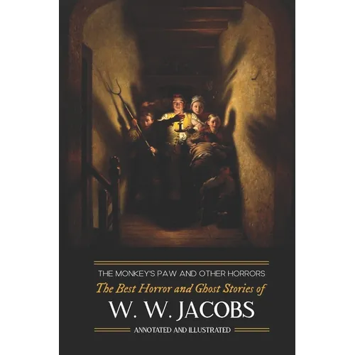 The Monkey's Paw and Others: the Best Horror and Ghost Stories of W. W. Jacobs: Tales of Murder, Mystery, Horror, & Hauntings, Illustrated and with Cr
