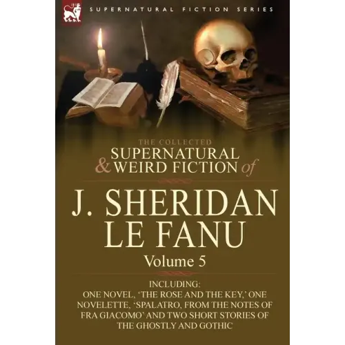 The Collected Supernatural and Weird Fiction of J. Sheridan Le Fanu: Volume 5-Including One Novel, 'The Rose and the Key, ' One Novelette, 'Spalatro,
