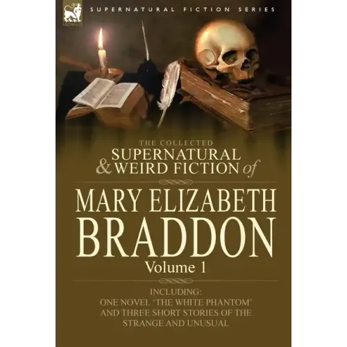 The Collected Supernatural and Weird Fiction of Mary Elizabeth Braddon: Volume 1-Including One Novel 'The White Phantom' and Three Short Stories of Th