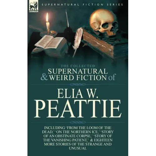 The Collected Supernatural and Weird Fiction of Elia W. Peattie: Twenty-Two Short Stories of the Strange and Unusual