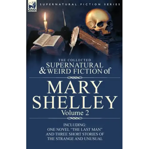 The Collected Supernatural and Weird Fiction of Mary Shelley Volume 2: Including One Novel "The Last Man" and Three Short Stories of the Strange and U