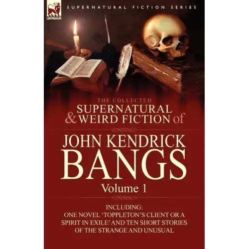 The Collected Supernatural and Weird Fiction of John Kendrick Bangs: Volume 1-Including One Novel 'Toppleton's Client or a Spirit in Exile' and Ten Sh