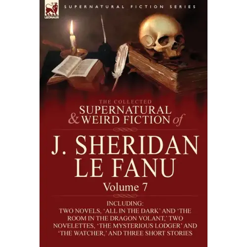 The Collected Supernatural and Weird Fiction of J. Sheridan Le Fanu: Volume 7-Including Two Novels, 'All in the Dark' and 'The Room in the Dragon Vola