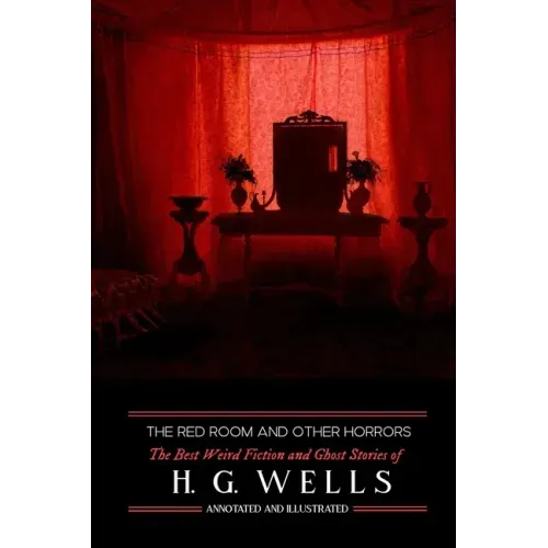 The Red Room & Other Horrors: H. G. Wells' Best Weird Science Fiction and Ghost Stories, Annotated and Illustrated
