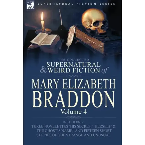 The Collected Supernatural and Weird Fiction of Mary Elizabeth Braddon: Volume 4-Including Three Novelettes 'His Secret, ' 'Herself' and 'The Ghost's