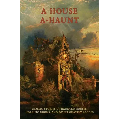 A House A-Haunt: Classic Stories of Haunted Houses, Horrific Rooms, and Other Ghastly Abodes