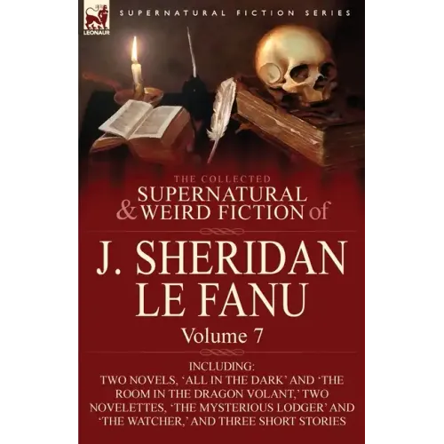 The Collected Supernatural and Weird Fiction of J. Sheridan Le Fanu: Volume 7-Including Two Novels, 'All in the Dark' and 'The Room in the Dragon Vola