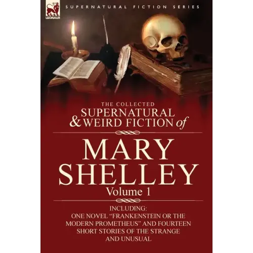 The Collected Supernatural and Weird Fiction of Mary Shelley-Volume 1: Including One Novel Frankenstein or the Modern Prometheus and Fourteen Short