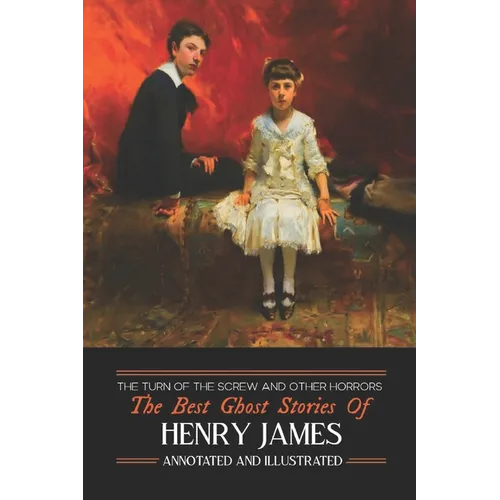 The Turn of the Screw and Other Horrors: The Best Ghost Stories of Henry James: Annotated and Illustrated